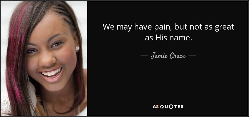 We may have pain, but not as great as His name. - Jamie Grace