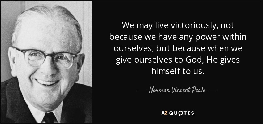 We may live victoriously, not because we have any power within ourselves, but because when we give ourselves to God, He gives himself to us. - Norman Vincent Peale