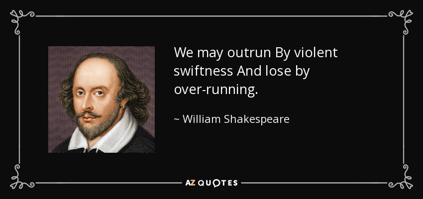 We may outrun By violent swiftness And lose by over-running. - William Shakespeare