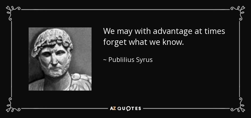 We may with advantage at times forget what we know. - Publilius Syrus