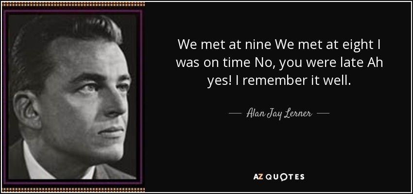We met at nine We met at eight I was on time No, you were late Ah yes! I remember it well. - Alan Jay Lerner