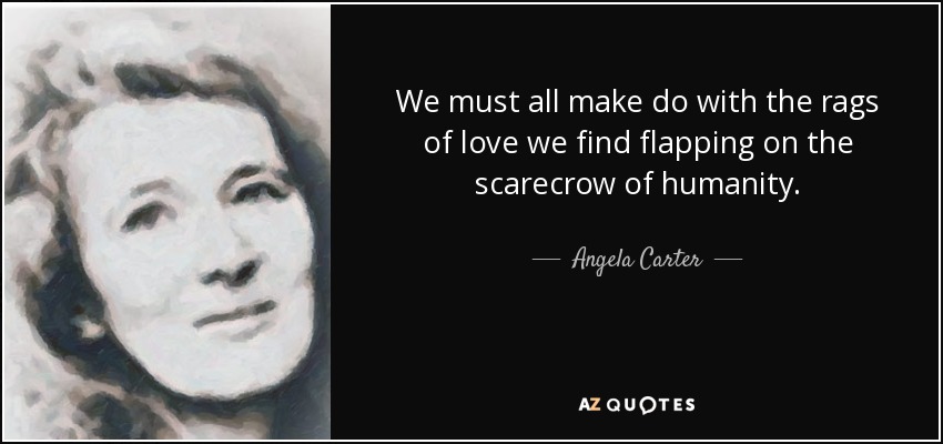 We must all make do with the rags of love we find flapping on the scarecrow of humanity. - Angela Carter