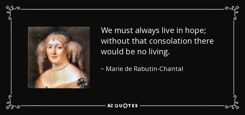 We must always live in hope; without that consolation there would be no living. - Marie de Rabutin-Chantal, marquise de Sevigne
