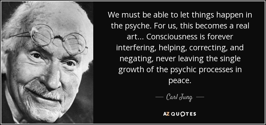 We must be able to let things happen in the psyche. For us, this becomes a real art... Consciousness is forever interfering, helping, correcting, and negating, never leaving the single growth of the psychic processes in peace. - Carl Jung