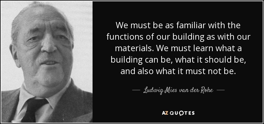 We must be as familiar with the functions of our building as with our materials. We must learn what a building can be, what it should be, and also what it must not be. - Ludwig Mies van der Rohe