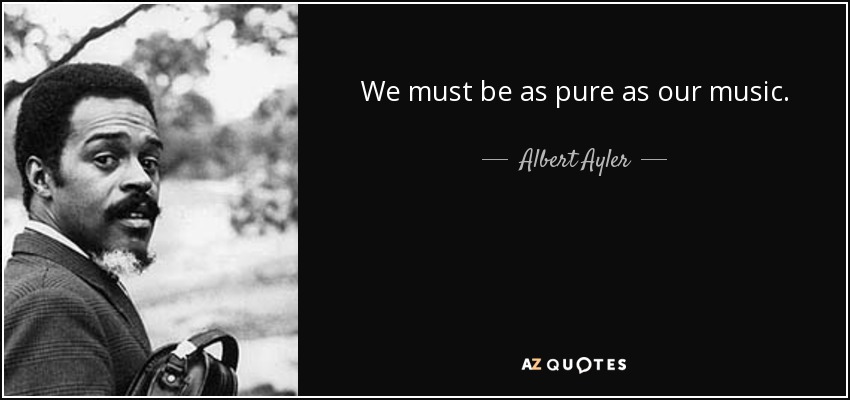 We must be as pure as our music. - Albert Ayler