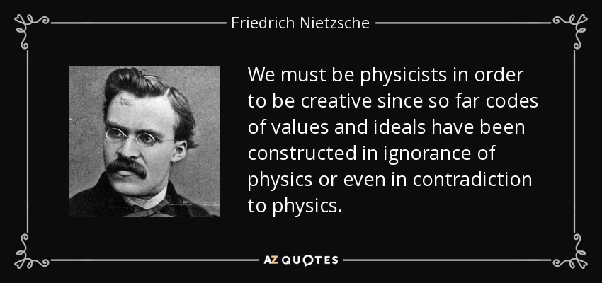 We must be physicists in order to be creative since so far codes of values and ideals have been constructed in ignorance of physics or even in contradiction to physics. - Friedrich Nietzsche