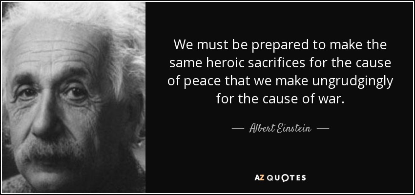 We must be prepared to make the same heroic sacrifices for the cause of peace that we make ungrudgingly for the cause of war. - Albert Einstein