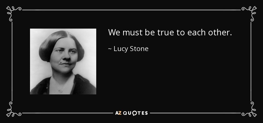 We must be true to each other. - Lucy Stone