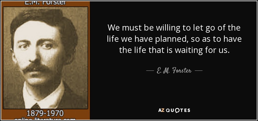 We must be willing to let go of the life we have planned, so as to have the life that is waiting for us. - E. M. Forster