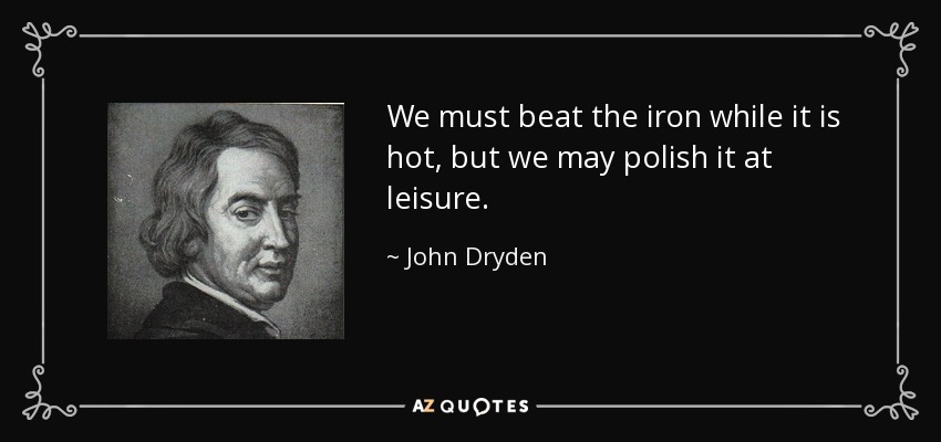 We must beat the iron while it is hot, but we may polish it at leisure. - John Dryden