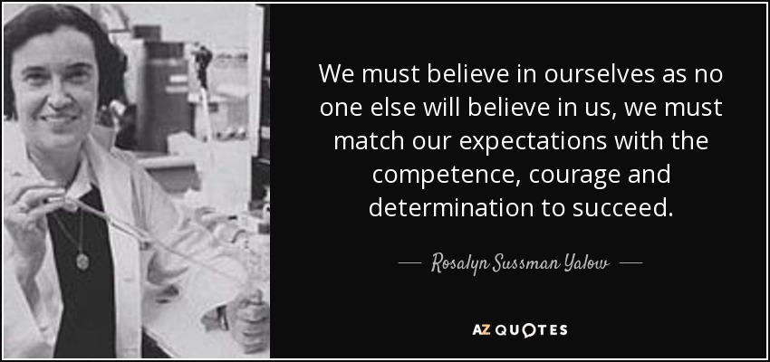We must believe in ourselves as no one else will believe in us, we must match our expectations with the competence, courage and determination to succeed. - Rosalyn Sussman Yalow