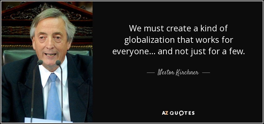 We must create a kind of globalization that works for everyone... and not just for a few. - Nestor Kirchner