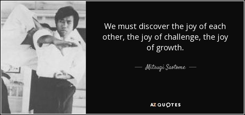 We must discover the joy of each other, the joy of challenge, the joy of growth. - Mitsugi Saotome