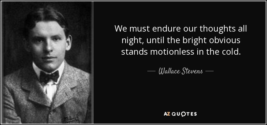 We must endure our thoughts all night, until the bright obvious stands motionless in the cold. - Wallace Stevens