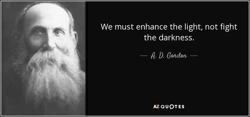 We must enhance the light, not fight the darkness. - A. D. Gordon