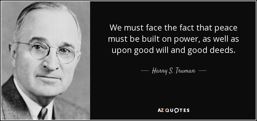 We must face the fact that peace must be built on power, as well as upon good will and good deeds. - Harry S. Truman