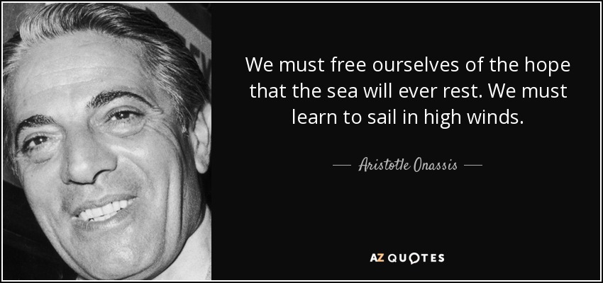 We must free ourselves of the hope that the sea will ever rest. We must learn to sail in high winds. - Aristotle Onassis