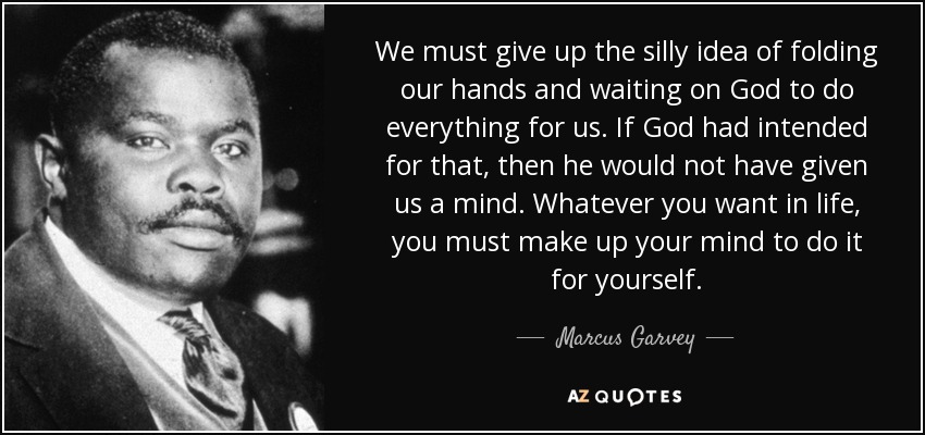 We must give up the silly idea of folding our hands and waiting on God to do everything for us. If God had intended for that, then he would not have given us a mind. Whatever you want in life, you must make up your mind to do it for yourself. - Marcus Garvey