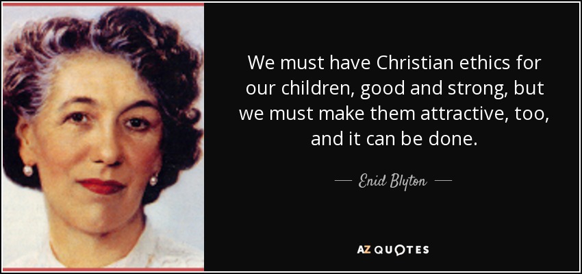 We must have Christian ethics for our children, good and strong, but we must make them attractive, too, and it can be done. - Enid Blyton