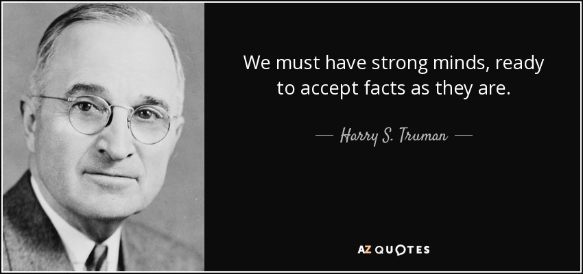 We must have strong minds, ready to accept facts as they are. - Harry S. Truman