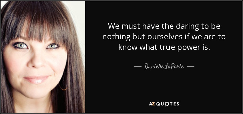 We must have the daring to be nothing but ourselves if we are to know what true power is. - Danielle LaPorte