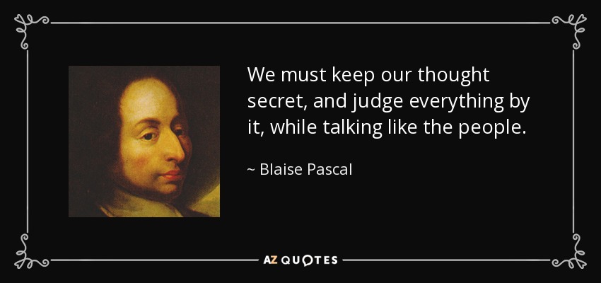We must keep our thought secret, and judge everything by it, while talking like the people. - Blaise Pascal