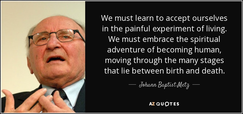 We must learn to accept ourselves in the painful experiment of living. We must embrace the spiritual adventure of becoming human, moving through the many stages that lie between birth and death. - Johann Baptist Metz