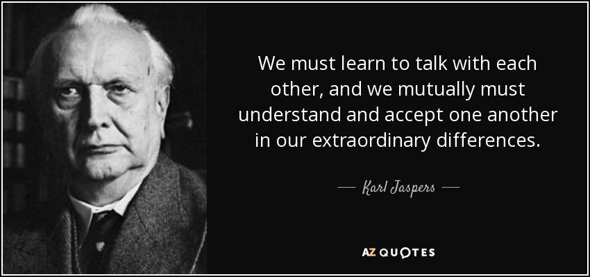 We must learn to talk with each other, and we mutually must understand and accept one another in our extraordinary differences. - Karl Jaspers