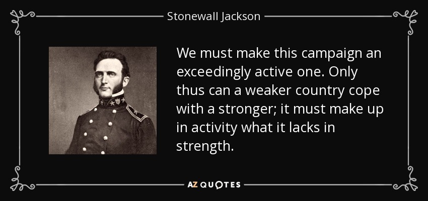 We must make this campaign an exceedingly active one. Only thus can a weaker country cope with a stronger; it must make up in activity what it lacks in strength. - Stonewall Jackson