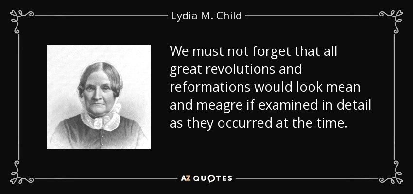 We must not forget that all great revolutions and reformations would look mean and meagre if examined in detail as they occurred at the time. - Lydia M. Child