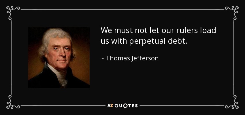 We must not let our rulers load us with perpetual debt. - Thomas Jefferson