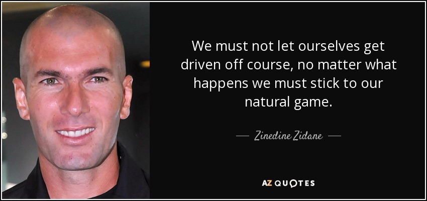 We must not let ourselves get driven off course, no matter what happens we must stick to our natural game. - Zinedine Zidane