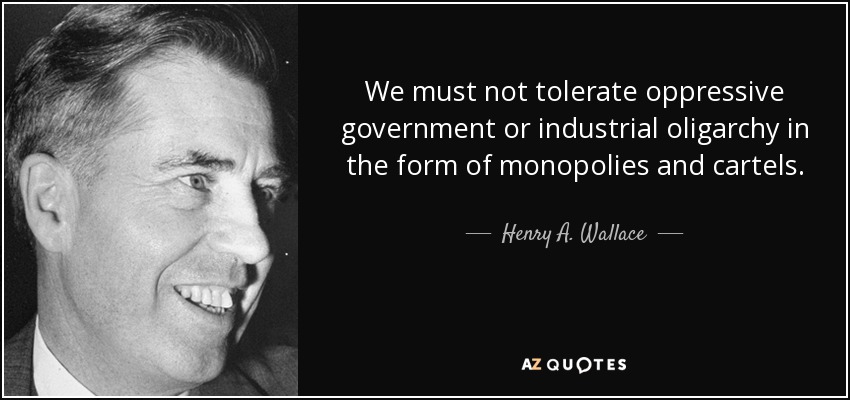 We must not tolerate oppressive government or industrial oligarchy in the form of monopolies and cartels. - Henry A. Wallace