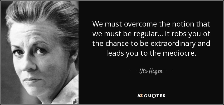 We must overcome the notion that we must be regular... it robs you of the chance to be extraordinary and leads you to the mediocre. - Uta Hagen