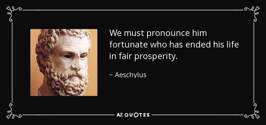 We must pronounce him fortunate who has ended his life in fair prosperity. - Aeschylus