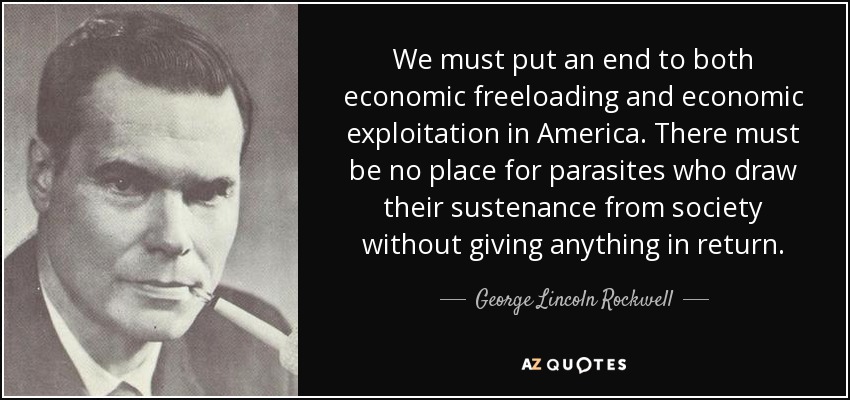 We must put an end to both economic freeloading and economic exploitation in America. There must be no place for parasites who draw their sustenance from society without giving anything in return. - George Lincoln Rockwell