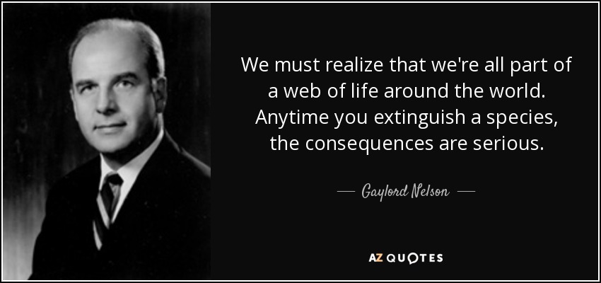 We must realize that we're all part of a web of life around the world. Anytime you extinguish a species, the consequences are serious. - Gaylord Nelson