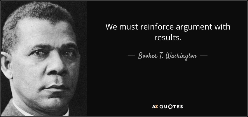 We must reinforce argument with results. - Booker T. Washington