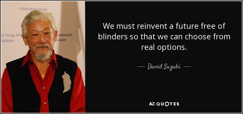 We must reinvent a future free of blinders so that we can choose from real options. - David Suzuki