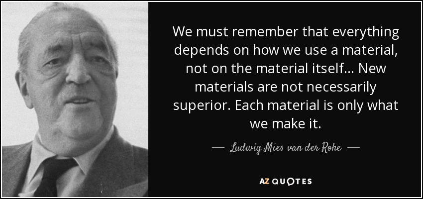 We must remember that everything depends on how we use a material, not on the material itself... New materials are not necessarily superior. Each material is only what we make it. - Ludwig Mies van der Rohe