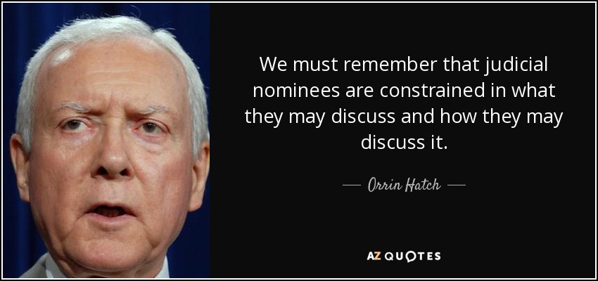 We must remember that judicial nominees are constrained in what they may discuss and how they may discuss it. - Orrin Hatch