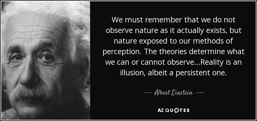 We must remember that we do not observe nature as it actually exists, but nature exposed to our methods of perception. The theories determine what we can or cannot observe...Reality is an illusion, albeit a persistent one. - Albert Einstein