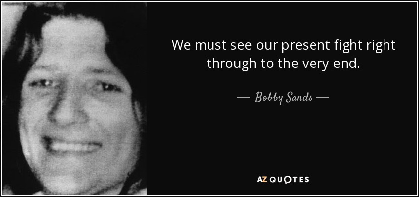 We must see our present fight right through to the very end. - Bobby Sands