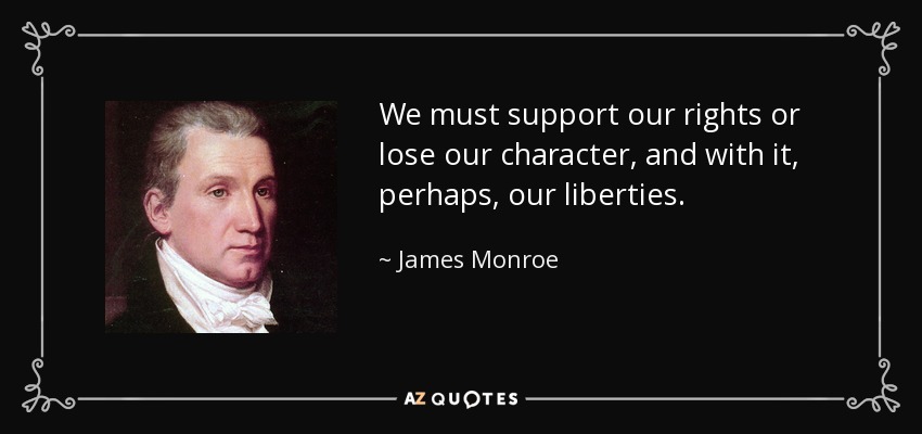 We must support our rights or lose our character, and with it, perhaps, our liberties. - James Monroe