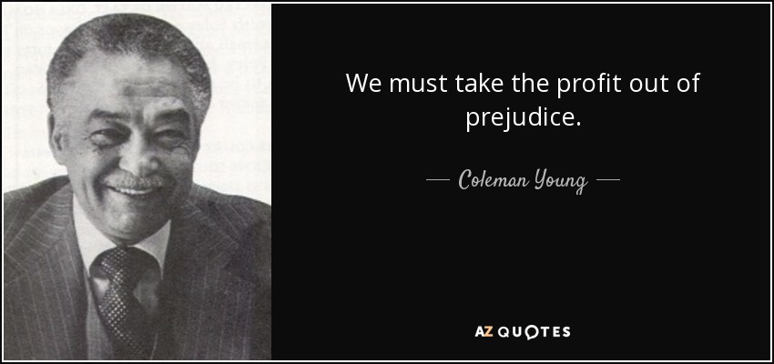 We must take the profit out of prejudice. - Coleman Young