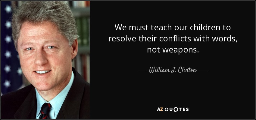 We must teach our children to resolve their conflicts with words, not weapons. - William J. Clinton