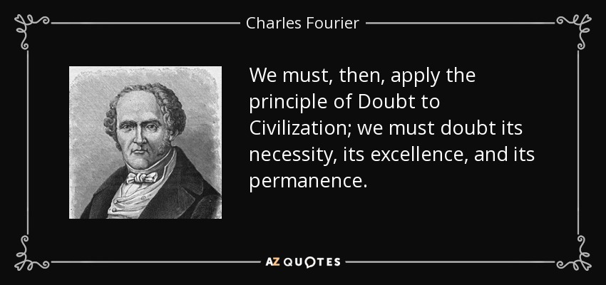 We must, then, apply the principle of Doubt to Civilization; we must doubt its necessity, its excellence, and its permanence. - Charles Fourier