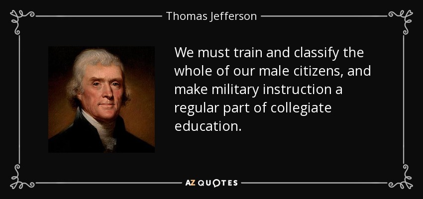 We must train and classify the whole of our male citizens, and make military instruction a regular part of collegiate education. - Thomas Jefferson