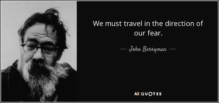 We must travel in the direction of our fear. - John Berryman